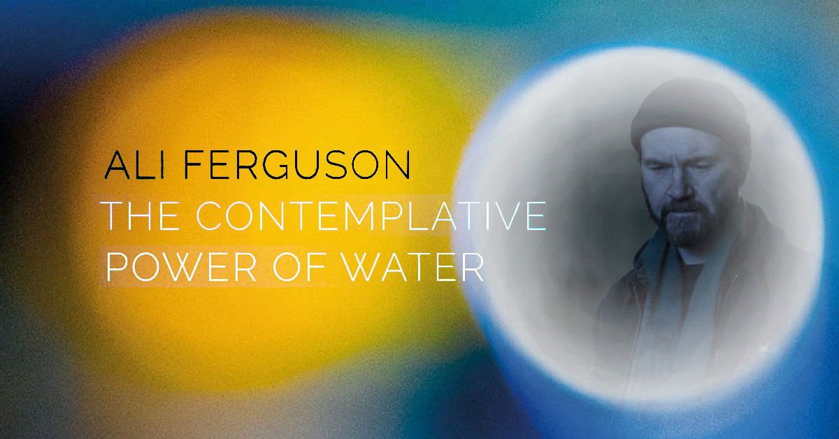 ALI FERGUSON - The Contemplative Power Of Water